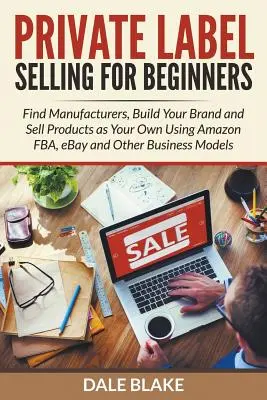 Private Label Selling For Beginners: Nájdite výrobcov, vybudujte si značku a predávajte výrobky ako svoje vlastné pomocou Amazon FBA, eBay a iných spôsobov podnikania - Private Label Selling For Beginners: Find Manufacturers, Build Your Brand and Sell Products as Your Own Using Amazon FBA, eBay and Other Business Mode