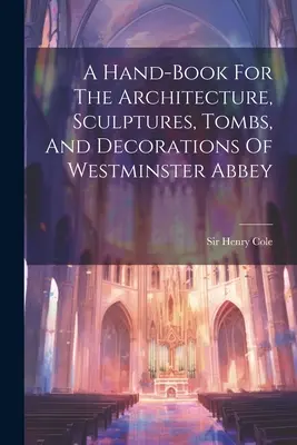 Príručka o architektúre, sochách, hrobkách a výzdobe Westminsterského opátstva - A Hand-book For The Architecture, Sculptures, Tombs, And Decorations Of Westminster Abbey