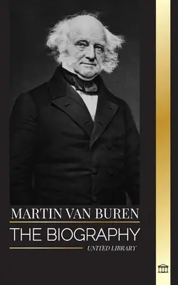 Martin Van Buren: Životopis amerického právnika, diplomata a amerického prezidenta, ktorý porazil politiku - Martin Van Buren: The biography of the American lawyer, diplomat, and American President that defeated politics