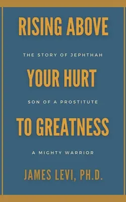 Povstanie nad svoje zranenia k veľkosti: Príbeh Jefteho: Syn prostitútky, mocný bojovník - Rising Above Your Hurt to Greatness: The Story of Jephthah: Son of a Prostitute, A Mighty Warrior