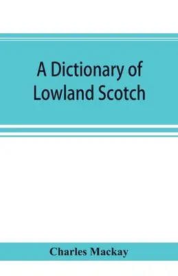 Slovník nížinnej škótčiny s úvodnou kapitolou o poézii, humore a literárnej histórii škótskeho jazyka a prílohou S - A dictionary of Lowland Scotch, with an introductory chapter on the poetry, humour, and literary history of the Scottish language and an appendix of S