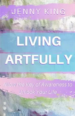 Žiť umne: Dovoľte, aby kľúč uvedomenia odomkol váš život - Living Artfully: Allow the Key of Awareness to Unlock Your Life