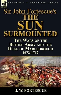 Sir John Fortescue's 'The Sun Surmounted' (Prekonané slnko): Vojny britskej armády a vojvodu z Marlborough 1672-1712 - Sir John Fortescue's 'The Sun Surmounted': The Wars of the British Army and the Duke of Marlborough 1672-1712