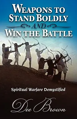 Zbrane, ako odvážne obstáť a zvíťaziť v bitke Duchovný boj Demystifikované - Weapons to Stand Boldly and Win the Battle Spiritual Warfare Demystified