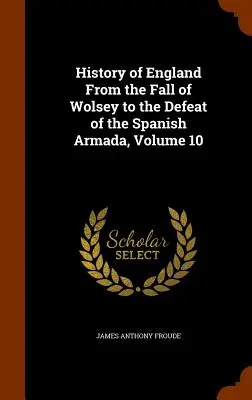 Dejiny Anglicka od pádu Wolseyho po porážku španielskej armády, zväzok 10 - History of England From the Fall of Wolsey to the Defeat of the Spanish Armada, Volume 10