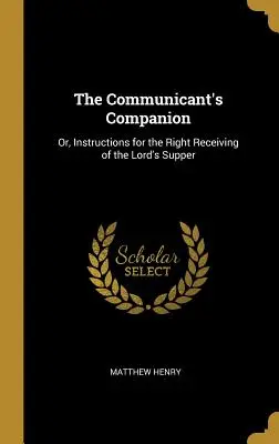 The Communicant's Companion: Alebo pokyny na správne prijímanie Večere Pánovej - The Communicant's Companion: Or, Instructions for the Right Receiving of the Lord's Supper