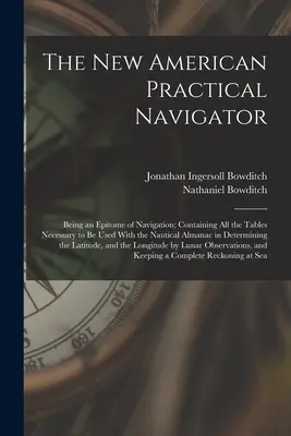 The New American Practical Navigator: Obsahuje všetky tabuľky potrebné na používanie s námorným almanachom pri určovaní - The New American Practical Navigator: Being an Epitome of Navigation; Containing All the Tables Necessary to Be Used With the Nautical Almanac in Dete