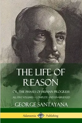 Život rozumu: alebo fázy ľudského pokroku - všetkých päť zväzkov, kompletné a neskrátený - The Life of Reason: or, The Phases of Human Progress - All Five Volumes, Complete and Unabridged