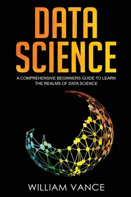 Dátová veda: Komplexná príručka pre začiatočníkov, ako sa naučiť sféry dátovej vedy - Data Science: A Comprehensive Beginners Guide to Learn the Realms of Data Science