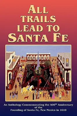 Všetky cesty vedú do Santa Fe (tvrdá väzba): Vydanie antológie k 400. výročiu založenia mesta Santa Fe v Novom Mexiku v roku 1610 - All Trails Lead to Santa Fe (Hardcover): An Anthology Commemorating the 400th Anniversary of the Founding of Santa Fe, New Mexico in 1610