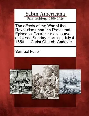 The Effects of the War of Revolution Upon the Protestant Episcopal Church (Vplyv vojny počas revolúcie na protestantskú biskupskú cirkev): A Discourse Delivered Sunday Morning, July 4, 1858, in Christ Church, A - The Effects of the War of the Revolution Upon the Protestant Episcopal Church: A Discourse Delivered Sunday Morning, July 4, 1858, in Christ Church, A