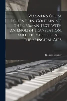 Wagnerova opera Lohengrin, obsahujúca nemecký text s anglickým prekladom a hudbu všetkých hlavných tónov - Wagner's Opera Lohengrin, Containing the German Text, With an English Translation, and the Music of all the Principal Airs