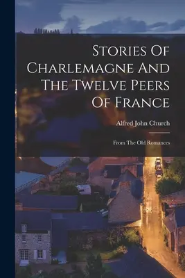 Príbehy Karola Veľkého a dvanástich francúzskych panovníkov: Zo starých románov - Stories Of Charlemagne And The Twelve Peers Of France: From The Old Romances