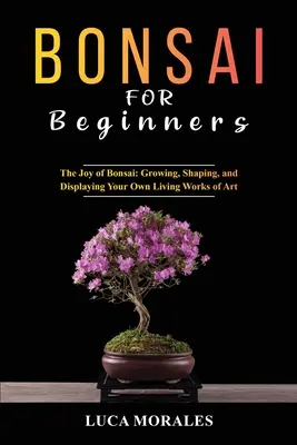Bonsaj pre začiatočníkov: Radosť z bonsajov: Pestovanie, tvarovanie a vystavovanie vlastných živých umeleckých diel - Bonsai for Beginners: The Joy of Bonsai: Growing, Shaping, and Displaying Your Own Living Works of Art