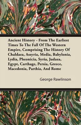 Staroveké dejiny - Od najstarších čias po pád Západnej ríše, zahŕňajúce dejiny Chaldejska, Asýrie, Médie, Babylónie, Lýdie, Fe - Ancient History - From The Earliest Times To The Fall Of The Western Empire, Comprising The History Of Chaldaea, Assyria, Media, Babylonia, Lydia, Phe