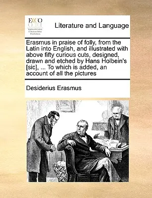 Erasmus in Praise of Folly, from the Latin Into English, and Illustrated with Above Fifty Curious Cuts, Designed, Drawing and Etched by Hans Holbein's [ - Erasmus in Praise of Folly, from the Latin Into English, and Illustrated with Above Fifty Curious Cuts, Designed, Drawn and Etched by Hans Holbein's [