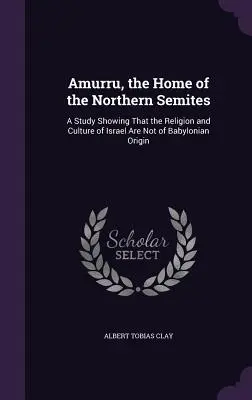 Amurru, domov severných Semitov: Štúdia, ktorá dokazuje, že náboženstvo a kultúra Izraela nie sú babylonského pôvodu - Amurru, the Home of the Northern Semites: A Study Showing That the Religion and Culture of Israel Are Not of Babylonian Origin