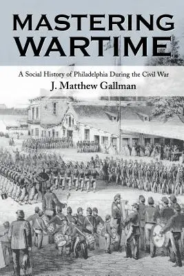 Zvládnuť vojnové obdobie: Sociálne dejiny Filadelfie počas občianskej vojny - Mastering Wartime: A Social History of Philadelphia During the Civil War