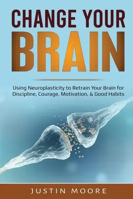 Zmeň svoj mozog: Vychádzajte z neuroplasticity a preškoľte svoj mozog na disciplínu, odvahu, motiváciu a dobré návyky - Change your Brain: Using Neuroplasticity to Retrain Your Brain for Discipline, Courage, Motivation, & Good Habits