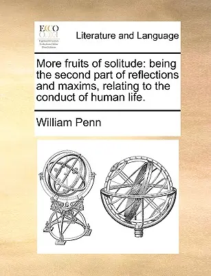 Ďalšie plody samoty: Druhá časť úvah a múdrostí o správaní sa v ľudskom živote. - More Fruits of Solitude: Being the Second Part of Reflections and Maxims Relating to the Conduct of Human Life.