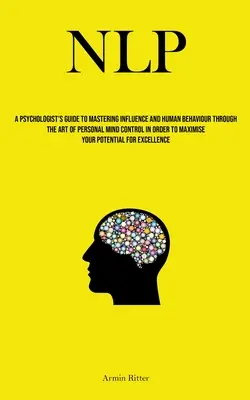 Nlp: Príručka psychológa na ovládnutie vplyvu a ľudského správania prostredníctvom umenia osobnej kontroly mysle s cieľom - Nlp: A Psychologist's Guide To Mastering Influence And Human Behaviour Through The Art Of Personal Mind Control In Order To