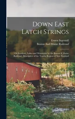 Down East Latch Strings; or Seashore, Lakes and Mountains by the Boston & Maine Railroad. Opis turistického regiónu Nového Anglicka - Down East Latch Strings; or Seashore, Lakes and Mountains by the Boston & Maine Railroad. Descriptive of the Tourist Region of New England