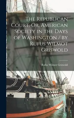 The Republican Court, Or, American Society in the Days of Washington (Republikánsky dvor, alebo americká spoločnosť za Washingtonových čias) / Rufus Wilmot Griswold - The Republican Court, Or, American Society in the Days of Washington / by Rufus Wilmot Griswold