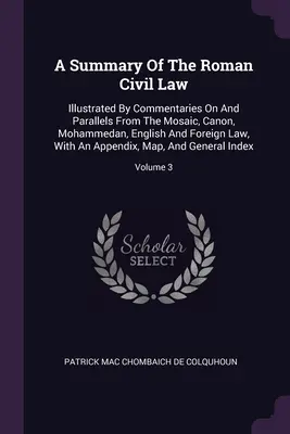 A Summary of the Roman Civil Law: a paralely z mojžišovského, kánonického, mohamedánskeho, anglického a cudzieho práva, s komentárom - A Summary Of The Roman Civil Law: Illustrated By Commentaries On And Parallels From The Mosaic, Canon, Mohammedan, English And Foreign Law, With An Ap