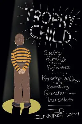 Trofejné dieťa: Zachrániť rodičov pred výkonom, pripraviť deti na niečo väčšie, než sú oni sami - Trophy Child: Saving Parents from Performance, Preparing Children for Something Greater Than Themselves