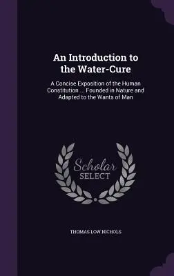 An Introduction to the Water-Cure: A Concise Exposition of the Human Constitution ... Founded in Nature and Adapted to the Wants of Man