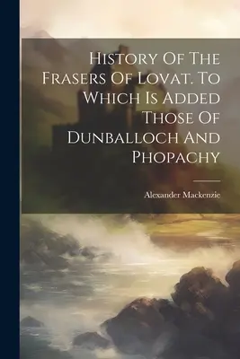 História Fraserovcov z Lovat. Ku ktorej sú pridané tie z Dunballoch a Phopachy - History Of The Frasers Of Lovat. To Which Is Added Those Of Dunballoch And Phopachy