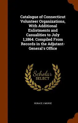 Katalóg dobrovoľníckych organizácií v Connecticute s dodatočnými nábormi a stratami do 1. júla 1864. Zostavené zo záznamov v Adjutant-Ge - Catalogue of Connecticut Volunteer Organizations, With Additional Enlistments and Casualities to July 1,1864. Compiled From Records in the Adjutant-Ge