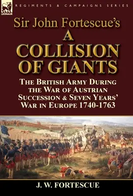 Sir John Fortescue's 'A Collision of Giants': The British Army During the War of Austrian Succession & Seven Years' War in Europe 1740-1763 (Srážka obrov: britská armáda počas vojny o rakúske dedičstvo a sedemročnej vojny v Európe 1740-1763) - Sir John Fortescue's 'A Collision of Giants': the British Army During the War of Austrian Succession & Seven Years' War in Europe 1740-1763