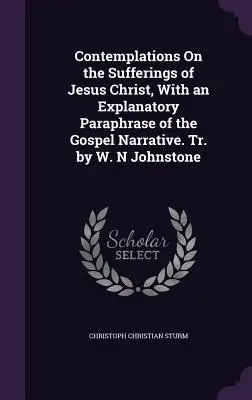 Úvahy o utrpení Ježiša Krista s vysvetľujúcou parafrázou evanjeliového rozprávania. Tr. by W. N Johnstone - Contemplations On the Sufferings of Jesus Christ, With an Explanatory Paraphrase of the Gospel Narrative. Tr. by W. N Johnstone