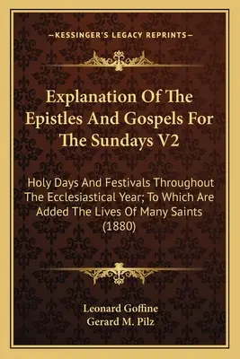 Explanation of the Epistles and Gospels for the Sundays V2 (Výklad epištol a evanjelií na nedeľu V2): Sväté dni a sviatky počas celého cirkevného roka, ku ktorým sú pridané životy - Explanation Of The Epistles And Gospels For The Sundays V2: Holy Days And Festivals Throughout The Ecclesiastical Year; To Which Are Added The Lives O