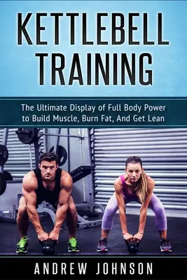 Tréning s kettlebell: Vydajte sa na cestu k štíhlosti a budovaniu svalovej hmoty, spaľovaniu tukov a štíhlosti. - Kettlebell Training: The Ultimate Display of Full Body Power to Build Muscle, Burn Fat, and Get Lean