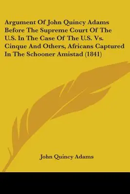 Argument Johna Quincyho Adamsa pred Najvyšším súdom USA v prípade USA vs. Cinque a iní, Afričania zajatí na škuneri Am - Argument Of John Quincy Adams Before The Supreme Court Of The U.S. In The Case Of The U.S. Vs. Cinque And Others, Africans Captured In The Schooner Am