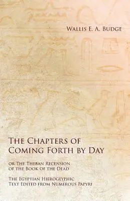 Kapitoly z knihy Prichádzajúci deň alebo thébska reedícia Knihy mŕtvych - egyptský hieroglyfický text upravený z mnohých papyrusov (The Chapters of Coming Forth by Day or Theban Recension of the Book of the Dead - The Egyptian Hieroglyphic Text Edited from Numerous Papyrus) - The Chapters of Coming Forth by Day or The Theban Recension of the Book of the Dead - The Egyptian Hieroglyphic Text Edited from Numerous Papyrus