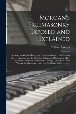 Morgan's Freemasonry Exposed and Explained: Zednári: vysvetlený a objasnený pôvod, história a povaha slobodomurárstva, jeho vplyv na vládu a kresťanské náboženstvo - Morgan's Freemasonry Exposed and Explained: Showing the Origin, History and Nature of Masonry, Its Effects on the Government, and the Christian Religi