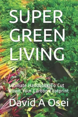 Super zelený život: Zelená domácnosť: Najdôležitejšia príručka na zníženie uhlíkovej stopy - Super Green Living: Ultimate Handbook To Cut Down Your Carbon Footprint