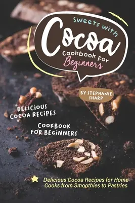 Sladkosti s kakaom Kuchárska kniha pre začiatočníkov: Kakaové recepty pre začiatočníkov: chutné recepty s kakaom pre domácich kuchárov od smoothies po pečivo - Sweets with Cocoa Cookbook for Beginners: Delicious Cocoa Recipes for Home Cooks from Smoothies to Pastries