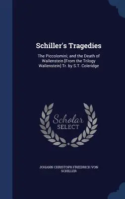 Schillerove tragédie: Z trilógie Wallenstein] Tr. by S.T. Coleridge: The Piccolomini; and Death of Wallenstein [From the Trilogy Wallenstein] Tr. by S.T. Coleridge - Schiller's Tragedies: The Piccolomini; and the Death of Wallenstein [From the Trilogy Wallenstein] Tr. by S.T. Coleridge