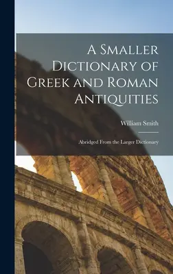 Menší slovník gréckych a rímskych starožitností: Zmenšený väčší slovník - A Smaller Dictionary of Greek and Roman Antiquities: Abridged From the Larger Dictionary