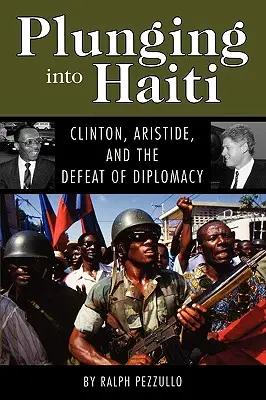 Pád na Haiti: Clinton, Aristide a porážka diplomacie - Plunging Into Haiti: Clinton, Aristide, and the Defeat of Diplomacy