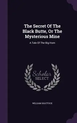 Tajomstvo Čierneho vrchu alebo záhadná baňa: Príbeh o Veľkom rohu - The Secret Of The Black Butte, Or The Mysterious Mine: A Tale Of The Big Horn