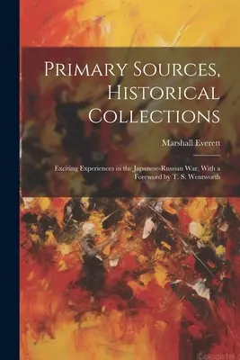 Primárne pramene, historické zbierky: S predslovom T. S. Wentwortha: Vzrušujúce zážitky z japonsko-ruskej vojny - Primary Sources, Historical Collections: Exciting Experiences in the Japanese-Russian War, With a Foreword by T. S. Wentworth