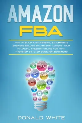 Amazon Fba: Ako si vybudovať úspešné podnikanie v oblasti elektronického obchodu predávajúceho na Amazone. Dosiahnite svoju finančnú slobodu online teraz s týmto S - Amazon Fba: How to Build a Successful E-Commerce Business Selling on Amazon. Achieve Your Financial Freedom Online Now with This S