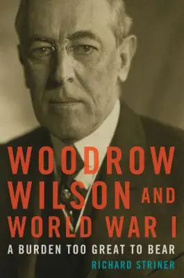 Woodrow Wilson a prvá svetová vojna: Wilson Wilson: Príliš veľké bremeno na to, aby ho uniesol - Woodrow Wilson and World War I: A Burden Too Great to Bear