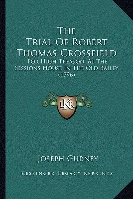 Proces s Robertom Thomasom Crossfieldom: Za velezradu v súdnej sieni v Old Bailey (1796) - The Trial Of Robert Thomas Crossfield: For High Treason, At The Sessions House In The Old Bailey (1796)
