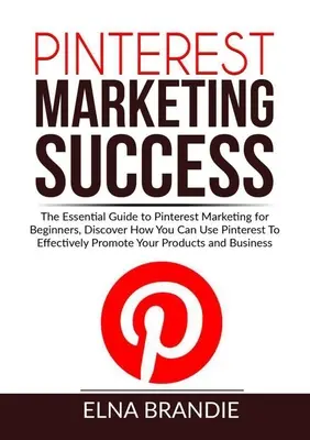 Marketingový úspech na Pintereste: Základný sprievodca marketingom Pinterest pre začiatočníkov, Objavte, ako môžete využiť Pinterest na efektívnu propagáciu svojich - Pinterest Marketing Success: The Essential Guide to Pinterest Marketing for Beginners, Discover How You Can Use Pinterest To Effectively Promote Yo